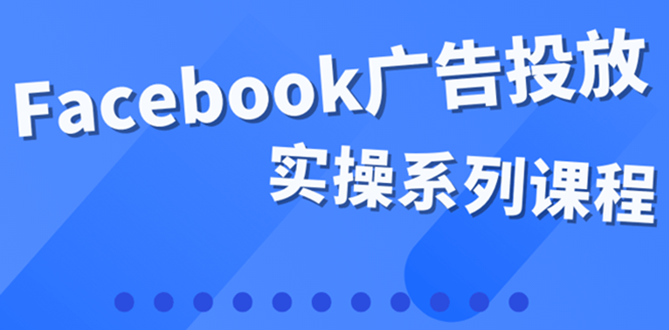 （3854期）百万级广告操盘手带你玩Facebook全系列投放：运营和广告优化技能实操！-副业项目资源网