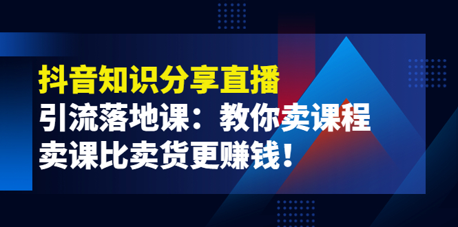 （3853期）《抖音知识分享直播》引流落地课：教你卖课程，卖课比卖货更赚钱！-副业项目资源网