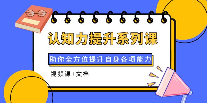 （3870期）认知力提升系列课：助你全方位提升自身各项能力（视频课+文档）-副业项目资源网