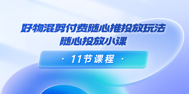 （3885期）万三·好物混剪付费随心推投放玩法，随心投放小课（11节课程）-副业项目资源网