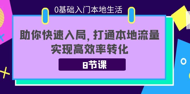 （3899期）0基础入门本地生活：助你快速入局，8节课带你打通本地流量，实现高效率转化-副业项目资源网