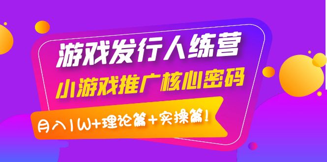 （3883期）游戏发行人训练营：小游戏推广核心密码，月入1W+理论篇+实操篇！-副业项目资源网