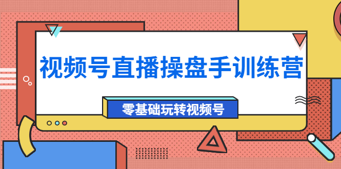 （3918期）外面收费700的视频号直播操盘手训练营：零基础玩转视频号（10节课）-副业项目资源网