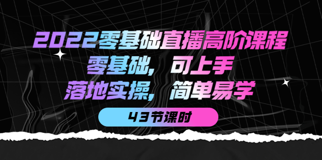 （3924期）2022零基础直播高阶课程：零基础，可上手，落地实操，简单易学（43节课）-副业项目资源网