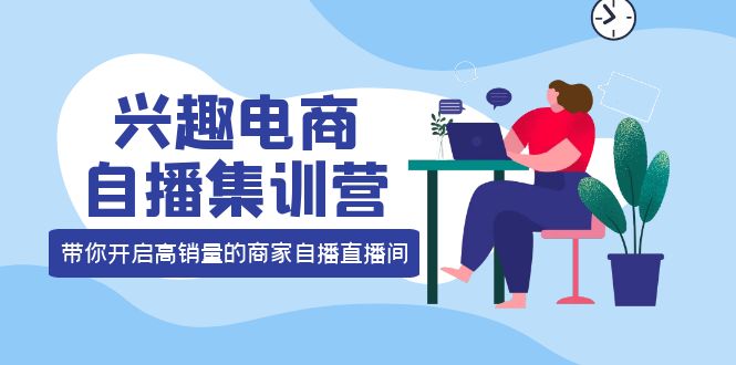 （3928期）兴趣电商自播集训营：三大核心能力  12种玩法  提高销量，核心落地实操！-副业项目资源网