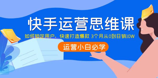 （3906期）快手运营思维课：如何锁定用户，快速打造爆款 3个月从0到日销10W-副业项目资源网