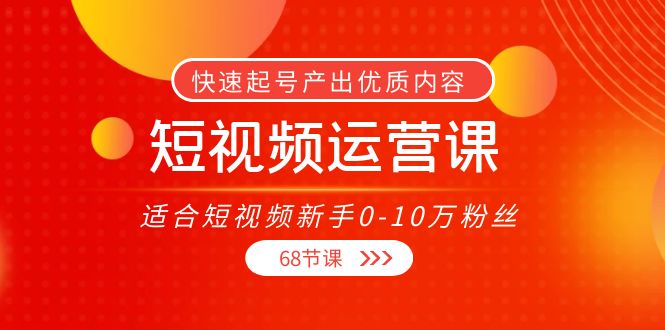 （3961期）短视频运营课，适合短视频新手0-10万粉丝，快速起号产出优质内容（68节课）-副业项目资源网