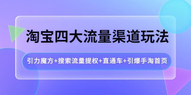 （3941期）淘宝四大流量渠道玩法：引力魔方+搜索流量提权+直通车+引爆手淘首页-副业项目资源网