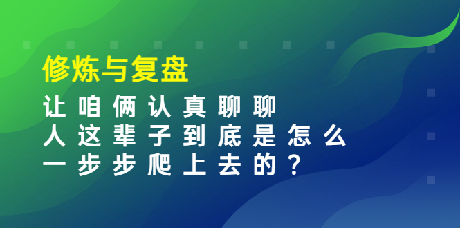 （3959期）某收费文章：修炼与复盘  让咱俩认真聊聊 人这辈子到底怎么一步步爬上去的?-副业项目资源网