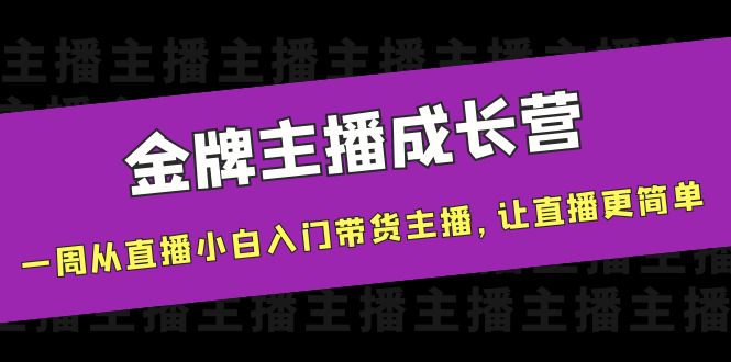 （3953期）金牌主播成长营，一周从直播小白入门带货主播，让直播更简单-副业项目资源网