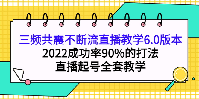 （3998期）三频共震不断流直播教学6.0版本，2022成功率90%的打法，直播起号全套教学-副业项目资源网