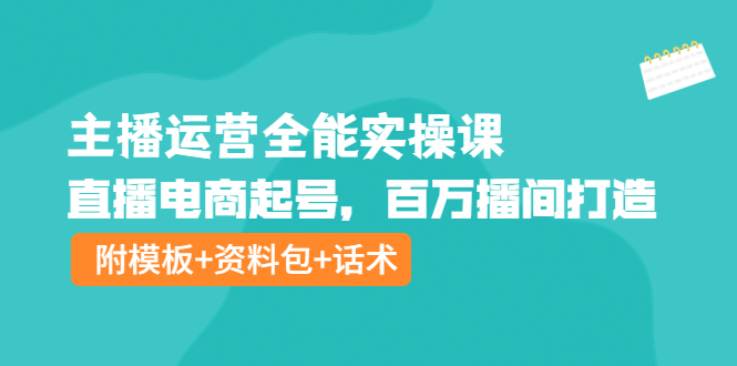 （3995期）主播运营全能实操课：直播电商起号，百万播间打造（附模板+资料包+话术）-副业项目资源网