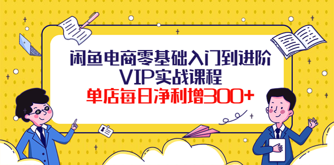 （3991期）闲鱼电商零基础入门到进阶VIP实战课程，单店每日净利增300+（37节课）-副业库