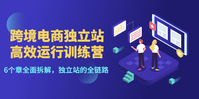 （3014期）跨境电商独立站高效运行训练营，6个章节全面拆解，独立站的全链路-副业项目资源网