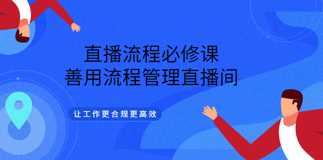 （3024期）直播流程必修课，善用流程管理直播间，让工作更合规更高效（5节视频课）-副业项目资源网