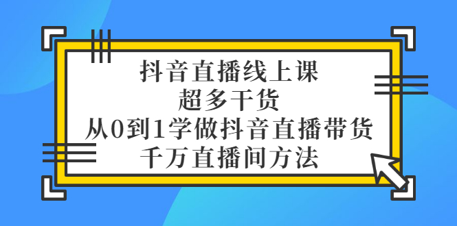 （3021期）抖音直播线上课，超多干货，从0到1学做抖音直播带货  千万直播间方法-副业项目资源网