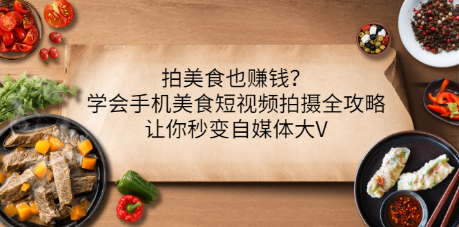 （3019期）拍美食也赚钱？学会手机美食短视频拍摄全攻略，让你秒变自媒体大V-副业项目资源网