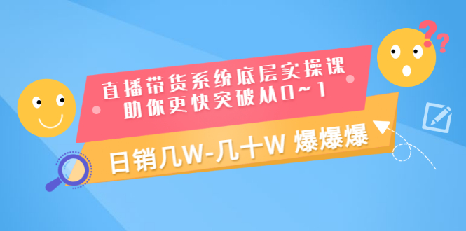 （3034期）直播带货系统底层实操课，助你更快突破从0~1，日销几W-几十W 爆爆爆-副业项目资源网