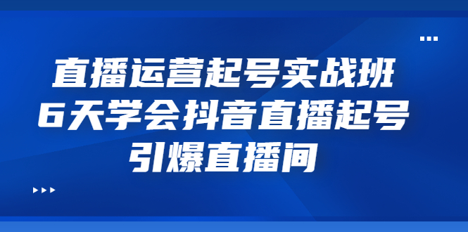 （3046期）直播运营起号实战班，6天学会抖音直播起号，引爆直播间-副业项目资源网