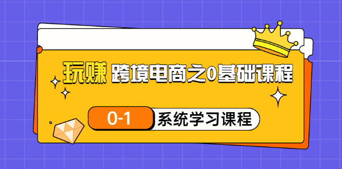 （3026期）玩赚跨境电商之0基础课程，0-1系统学习课程（20节视频课）-副业项目资源网