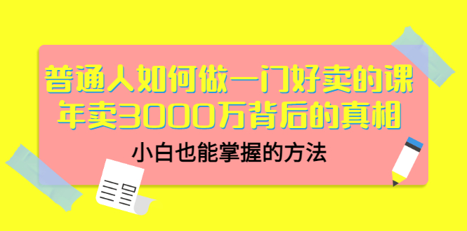 （3066期）普通人如何做一门好卖的课：年卖3000万背后的真相，小白也能掌握的方法！-副业项目资源网