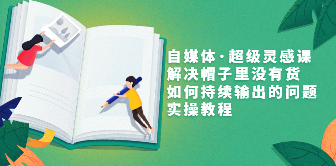 （3058期）自媒体·超级灵感课，解决帽子里没有货，如何持续输出的问题，实操教程-副业项目资源网