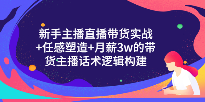 （3082期）新手主播直播带货实战+信任感塑造+月薪3w的带货主播话术逻辑构建-副业项目资源网