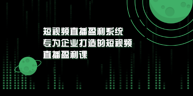 （3085期）《短视频直播盈利系统》专为企业打造的短视频直播盈利课-副业项目资源网