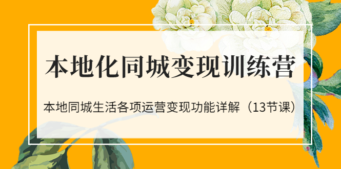 （3107期）本地化同城变现训练营：本地同城生活各项运营变现功能详解（13节课）-副业项目资源网