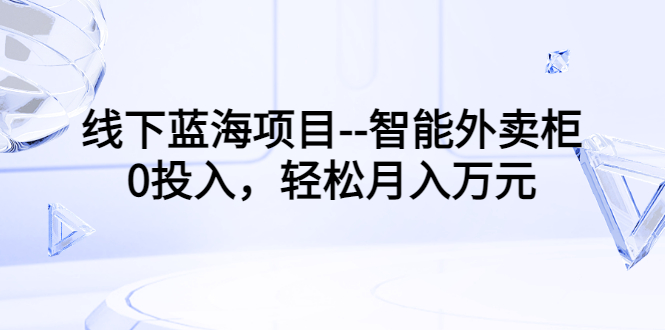 （3092期）线下蓝海项目–智能外卖柜，0投入，轻松月入10000+-副业项目资源网