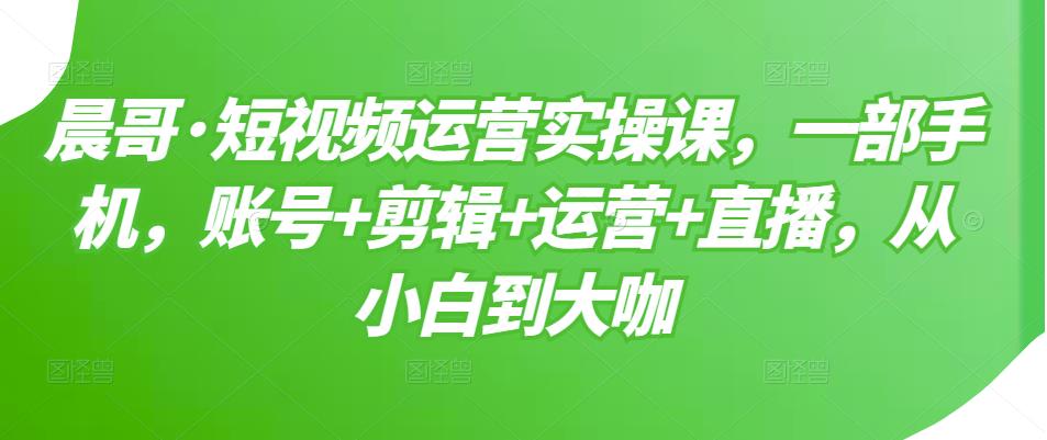 （3100期）短视频运营实操课，一部手机，账号+剪辑+运营+直播，从小白到大咖-副业项目资源网