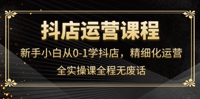 （4001期）抖店运营，新手小白从0-1学抖店，精细化运营，全实操课全程无废话-副业项目资源网