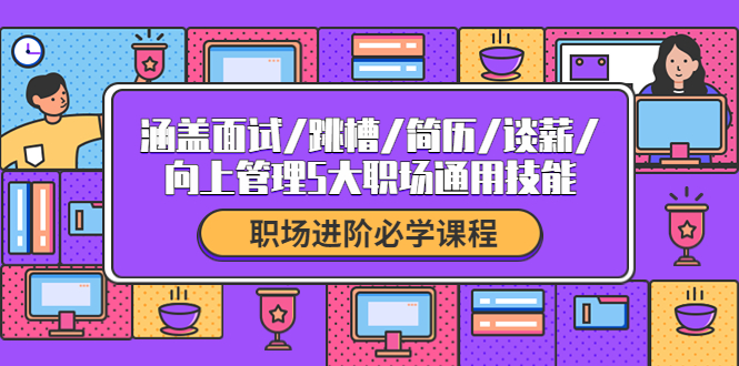 （4026期）职场进阶必学课程：涵盖面试/跳槽/简历/谈薪/向上管理5大职场通用技能-副业项目资源网