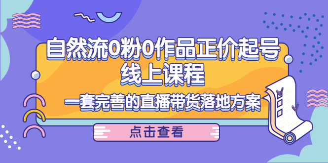 （4036期）自然流0粉0作品正价起号线上课程：一套完善的直播带货落地方案-副业项目资源网