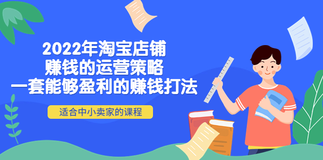 （4038期）2022年淘宝店铺赚钱的运营策略：一套能够盈利的赚钱打法，适合中小卖家-副业项目资源网