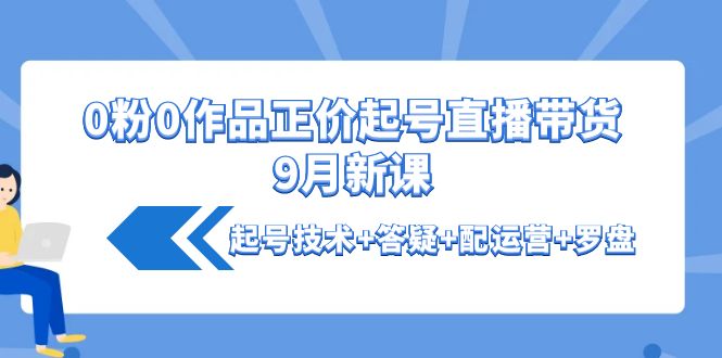 （4037期）0粉0作品正价起号直播带货9月新课：起号技术+答疑+配运营+罗盘-副业项目资源网