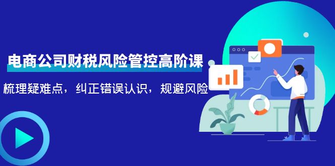 （4052期）电商公司财税风险管控高阶课，梳理疑难点，纠正错误认识，规避风险-副业项目资源网