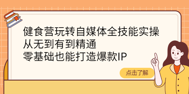 （4076期）健食营玩转自媒体全技能实操，从无到有到精通，零基础也能打造爆款IP-副业项目资源网