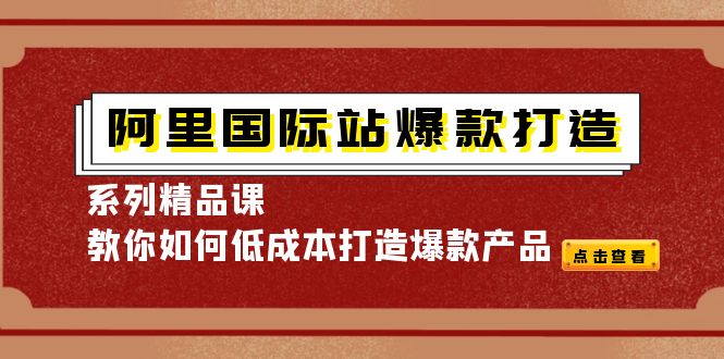 （4054期）阿里国际站爆款打造系列精品课，教你如何低成本打造爆款产品-副业项目资源网