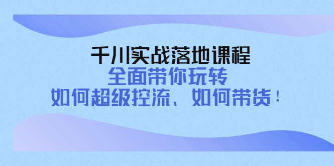 （4084期）千川实战落地课程：全面带你玩转 如何超级控流、如何带货！-副业项目资源网