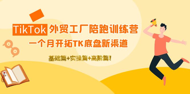 （4102期）TikTok外贸工厂陪跑训练营：一个月开拓TK底盘新渠道 基础+实操+高阶篇！-副业项目资源网