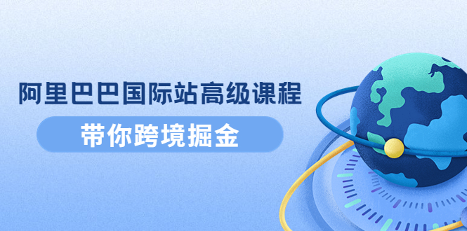 （4090期）阿里巴巴国际站高级课程：带你跨境掘金，选品+优化+广告+推广-副业项目资源网