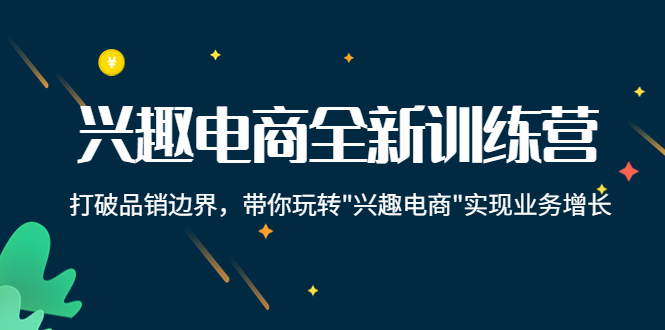 （4107期）兴趣电商全新训练营：打破品销边界，带你玩转“兴趣电商“实现业务增长-副业项目资源网