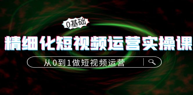 （4121期）精细化短视频运营实操课，从0到1做短视频运营：算法篇+定位篇+内容篇-副业项目资源网