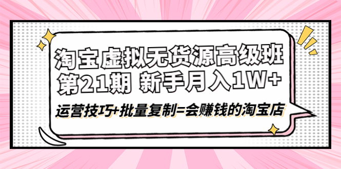 （4108期）淘宝虚拟无货源高级班【第21期】月入1W+运营技巧+批量复制=会赚钱的淘宝店-副业项目资源网