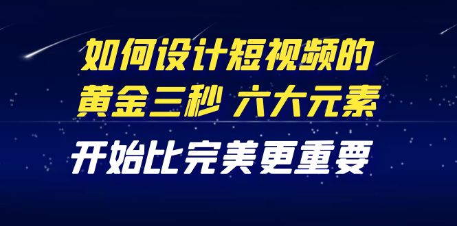 （4120期）教你如何设计短视频的黄金三秒，六大元素，开始比完美更重要（27节课）-副业项目资源网