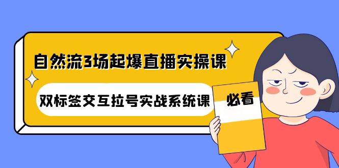 （4162期）自然流3场起爆直播实操课：双标签交互拉号实战系统课-副业项目资源网