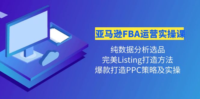 （4159期）亚马逊FBA运营实操课 纯数据分析选品+完美Listing打造+爆款打造PPC策略实操-副业项目资源网