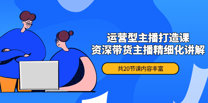 （4183期）月销千万操盘手-运营型主播打造课，资深带货主播精细化讲解（20节课）-副业项目资源网