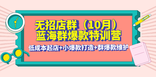 （4182期）无招店群·蓝海群爆款特训营(10月新课) 低成本起店+小爆款打造+群爆款维护-副业项目资源网